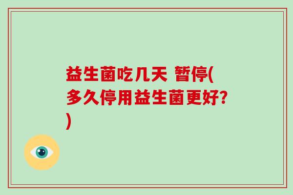 益生菌吃几天 暂停(多久停用益生菌更好？)
