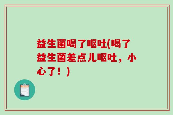 益生菌喝了呕吐(喝了益生菌差点儿呕吐，小心了！)