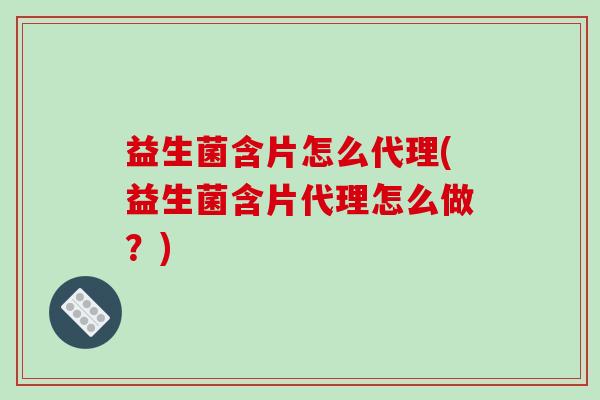 益生菌含片怎么代理(益生菌含片代理怎么做？)
