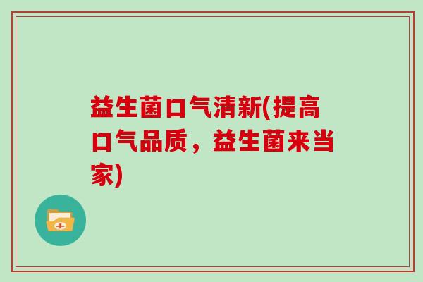 益生菌口气清新(提高口气品质,益生菌来当家) 益生菌口气清新(提高口气品质,益生菌来当家)