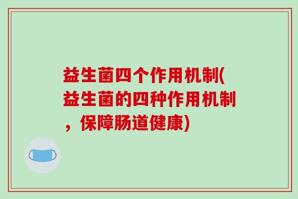 益生菌四个作用机制(益生菌的四种作用机制，保障肠道健康)
