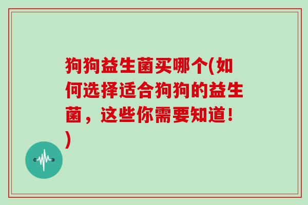 狗狗益生菌买哪个(如何选择适合狗狗的益生菌，这些你需要知道！)