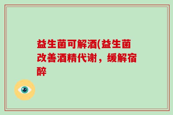 益生菌可解酒(益生菌改善酒精代谢，缓解宿醉