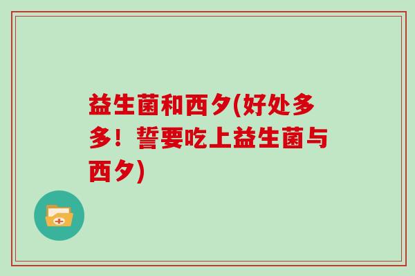益生菌和西夕(好处多多！誓要吃上益生菌与西夕)
