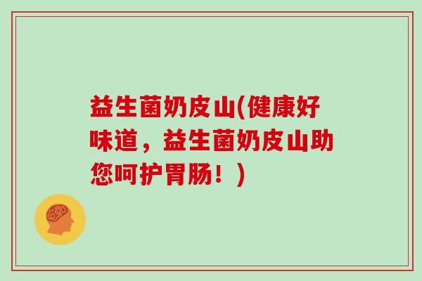 益生菌奶皮山(健康好味道，益生菌奶皮山助您呵护胃肠！)