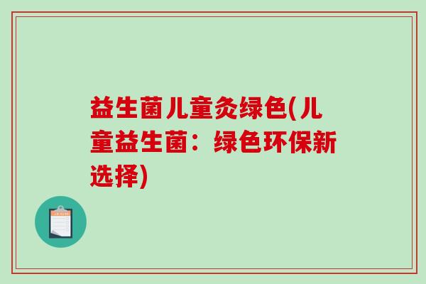 益生菌儿童灸绿色(儿童益生菌:绿色环保新选择) 益生菌儿童灸绿色(儿童益生菌:绿色环保新选择)