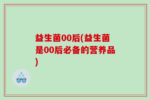 益生菌00后(益生菌是00后必备的营养品)