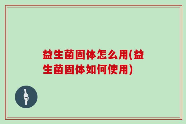 益生菌固体怎么用(益生菌固体如何使用)