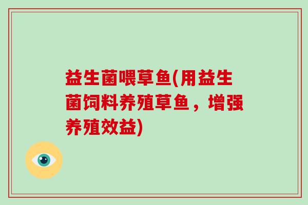 益生菌喂草鱼(用益生菌饲料养殖草鱼，增强养殖效益)