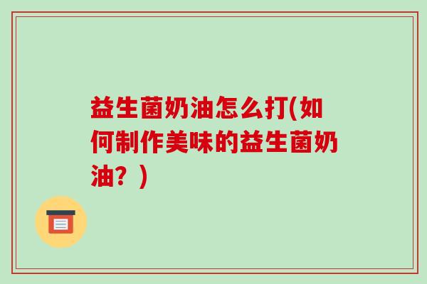 益生菌奶油怎么打(如何制作美味的益生菌奶油？)