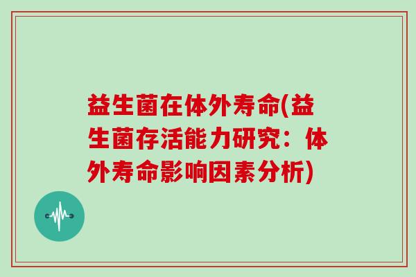 益生菌在体外寿命(益生菌存活能力研究：体外寿命影响因素分析)