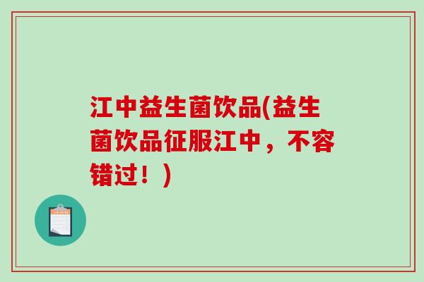 江中益生菌饮品(益生菌饮品征服江中，不容错过！)