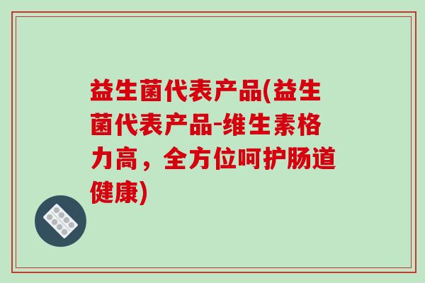 益生菌代表产品(益生菌代表产品-维生素格力高，全方位呵护肠道健康)
