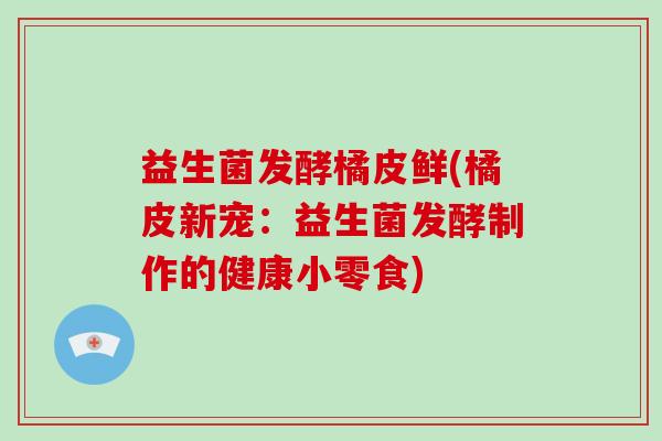 益生菌发酵橘皮鲜(橘皮新宠：益生菌发酵制作的健康小零食)