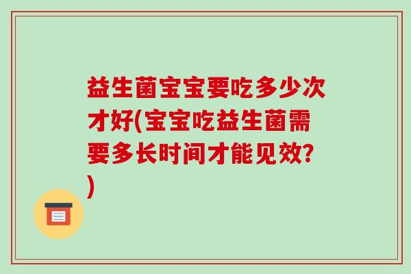 益生菌宝宝要吃多少次才好(宝宝吃益生菌需要多长时间才能见效？)