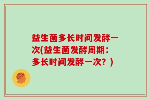 益生菌多长时间发酵一次(益生菌发酵周期:多长时间发酵一次?) 益生菌多长时间发酵一次(益生菌发酵周期:多长时间发酵一次?)
