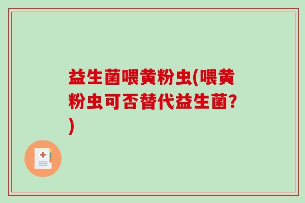 益生菌喂黄粉虫(喂黄粉虫可否替代益生菌？)