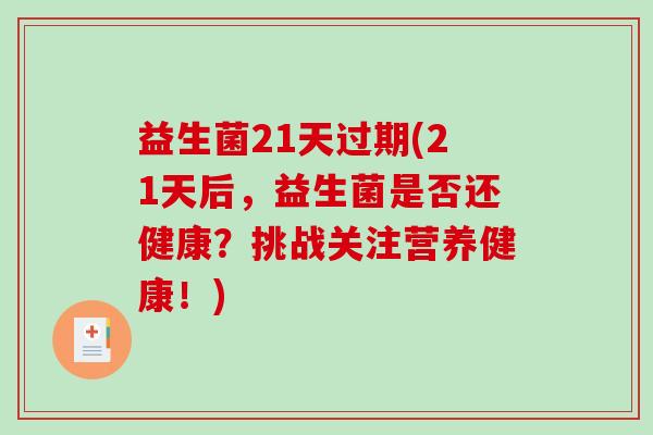 益生菌21天过期(21天后，益生菌是否还健康？挑战关注营养健康！)
