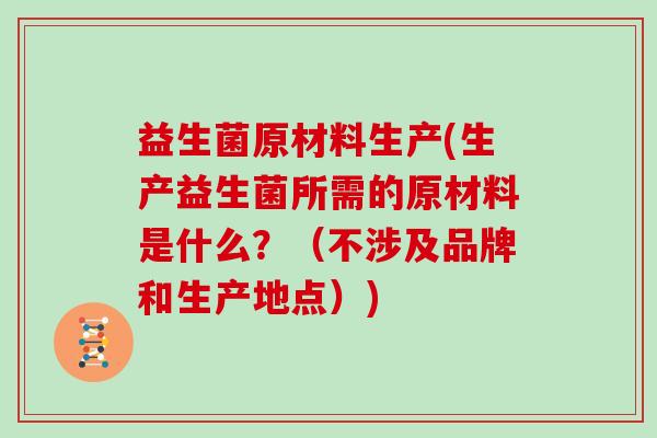 益生菌原材料生产(生产益生菌所需的原材料是什么?(不涉及品牌和生产地点)) 益生菌原材料生产(生产益生菌所需的原材料是什么?(不涉及品牌和生产地点))