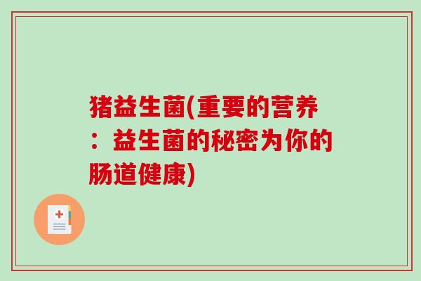 猪益生菌(重要的营养：益生菌的秘密为你的肠道健康)