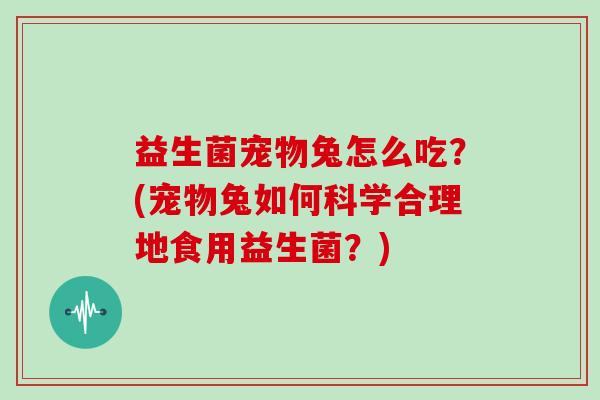 益生菌宠物兔怎么吃？(宠物兔如何科学合理地食用益生菌？)