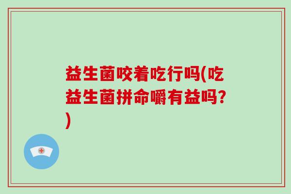 益生菌咬着吃行吗(吃益生菌拼命嚼有益吗？)