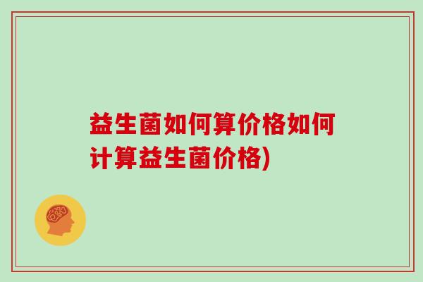 益生菌如何算价格如何计算益生菌价格) 益生菌如何算价格如何计算益生菌价格)