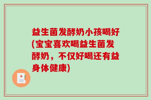 益生菌发酵奶小孩喝好(宝宝喜欢喝益生菌发酵奶，不仅好喝还有益身体健康)