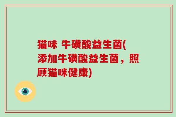 猫咪 牛磺酸益生菌(添加牛磺酸益生菌,照顾猫咪健康) 猫咪 牛磺酸益生菌(添加牛磺酸益生菌,照顾猫咪健康)