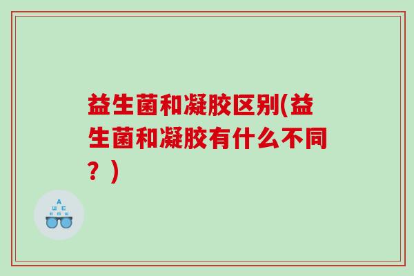 益生菌和凝胶区别(益生菌和凝胶有什么不同?) 益生菌和凝胶区别(益生菌和凝胶有什么不同?)