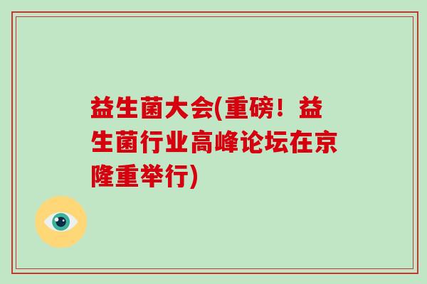 益生菌大会(重磅！益生菌行业高峰论坛在京隆重举行)