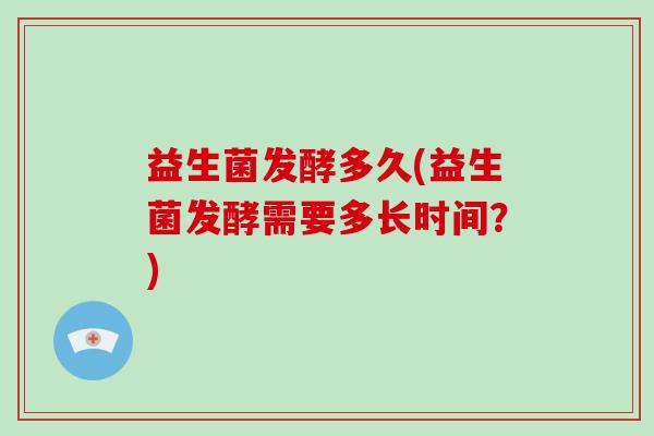 益生菌发酵多久(益生菌发酵需要多长时间？)