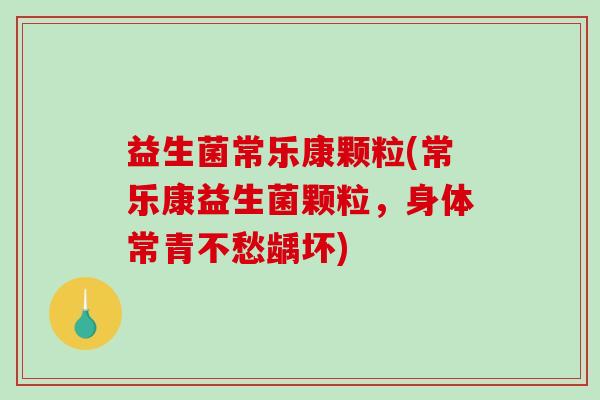 益生菌常乐康颗粒(常乐康益生菌颗粒，身体常青不愁龋坏)
