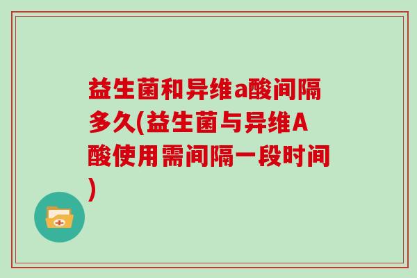 益生菌和异维a酸间隔多久(益生菌与异维A酸使用需间隔一段时间)