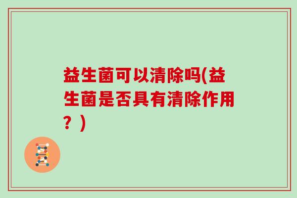 益生菌可以清除吗(益生菌是否具有清除作用？)