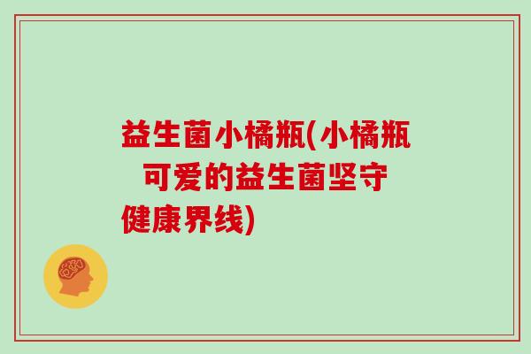 益生菌小橘瓶(小橘瓶  可爱的益生菌坚守健康界线)