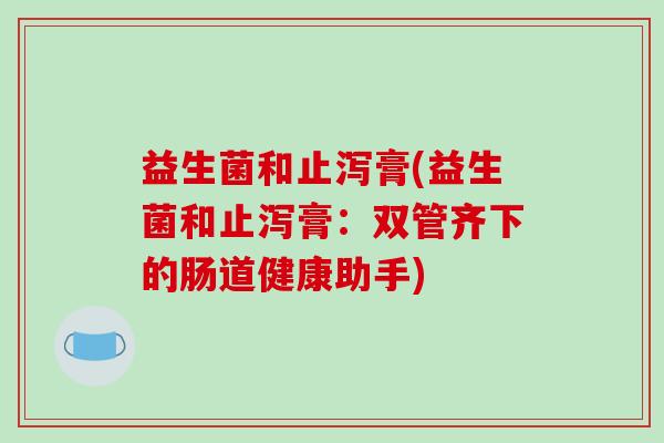 益生菌和止泻膏(益生菌和止泻膏：双管齐下的肠道健康助手)