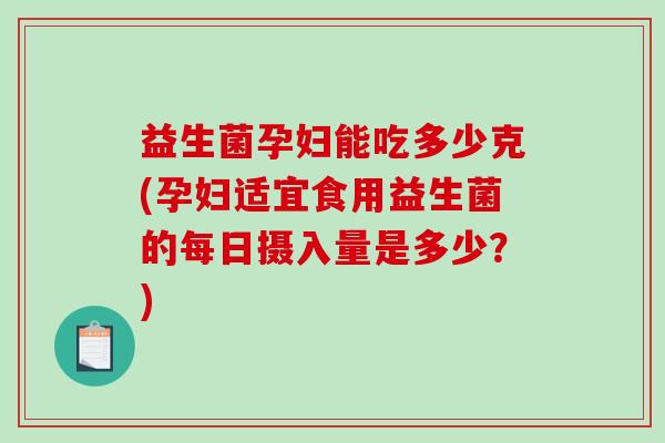 益生菌孕妇能吃多少克(孕妇适宜食用益生菌的每日摄入量是多少？)