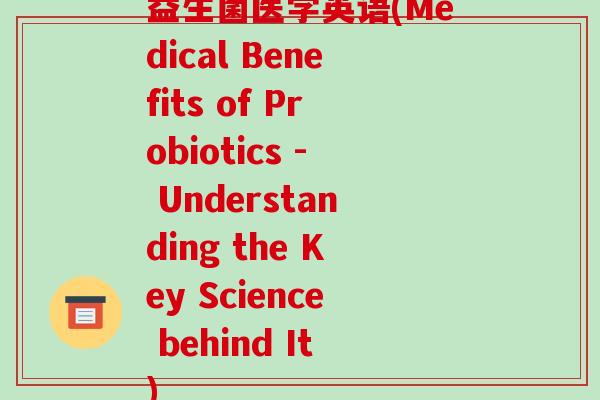 益生菌医学英语(Medical Benefits of Probiotics - Understanding the Key Science behind It)