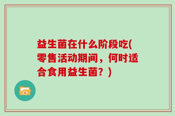 益生菌在什么阶段吃(零售活动期间，何时适合食用益生菌？)