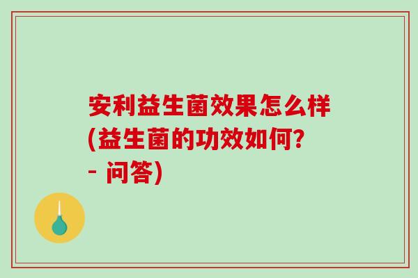 安利益生菌效果怎么样(益生菌的功效如何？- 问答)
