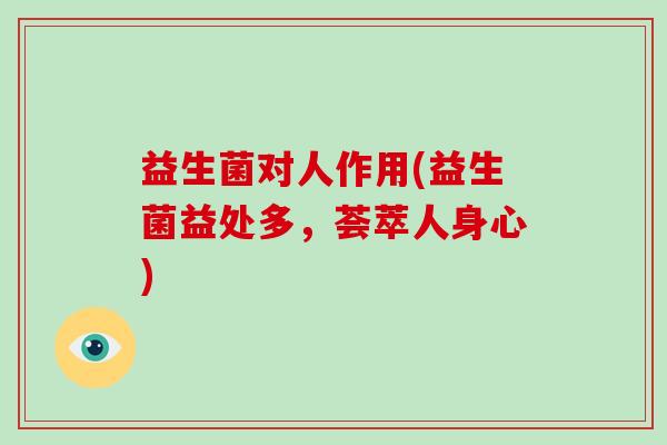 益生菌对人作用(益生菌益处多，荟萃人身心)
