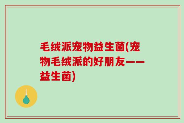 毛绒派宠物益生菌(宠物毛绒派的好朋友——益生菌)