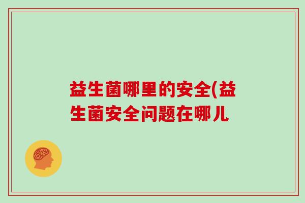 益生菌哪里的安全(益生菌安全问题在哪儿