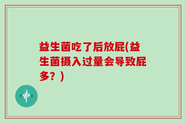 益生菌吃了后放屁(益生菌摄入过量会导致屁多?) 益生菌吃了后放屁(益生菌摄入过量会导致屁多?)