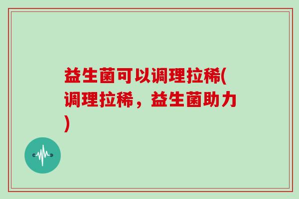 益生菌可以调理拉稀(调理拉稀，益生菌助力)