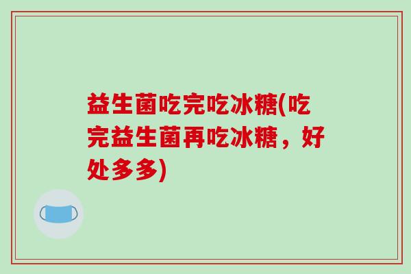益生菌吃完吃冰糖(吃完益生菌再吃冰糖，好处多多)