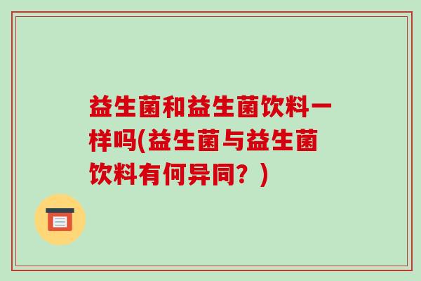 益生菌和益生菌饮料一样吗(益生菌与益生菌饮料有何异同？)