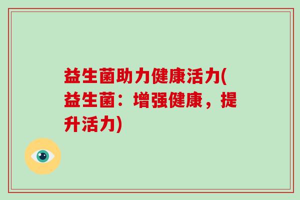 益生菌助力健康活力(益生菌：增强健康，提升活力)