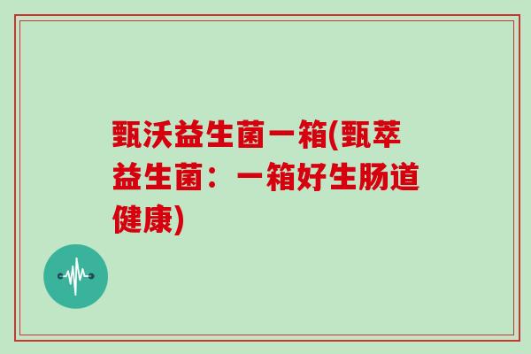 甄沃益生菌一箱(甄萃益生菌：一箱好生肠道健康)